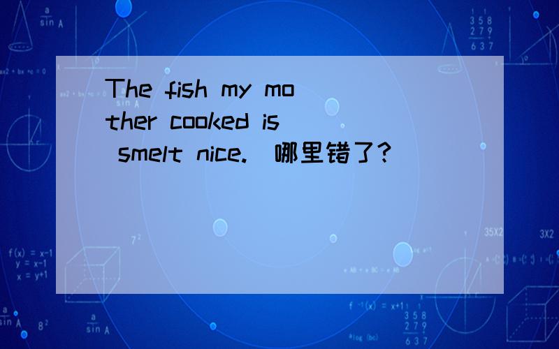 The fish my mother cooked is smelt nice.(哪里错了?）