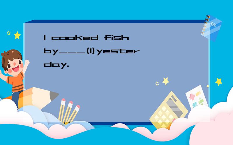 I cooked fish by___(I)yesterday.