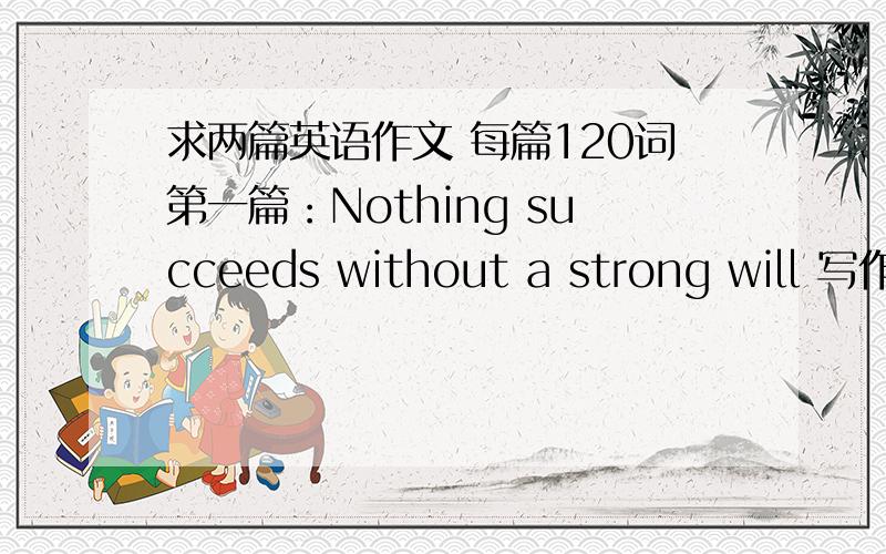 求两篇英语作文 每篇120词第一篇：Nothing succeeds without a strong will 写作方式是评论一句幽默的话“