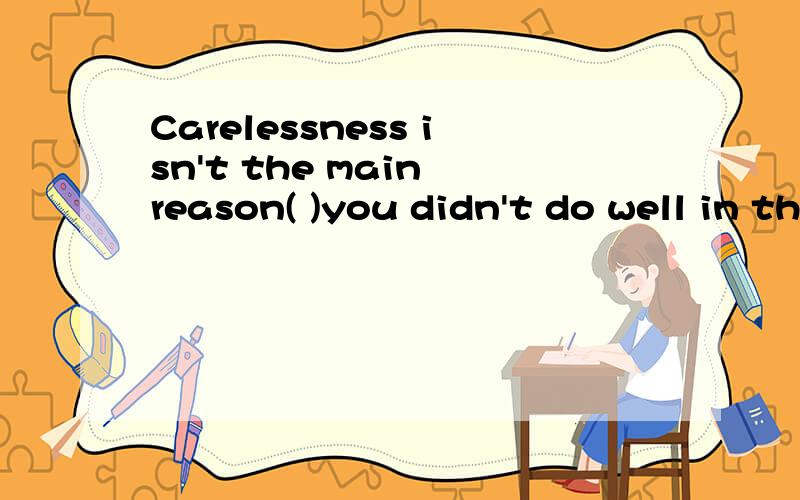 Carelessness isn't the main reason( )you didn't do well in the exam.