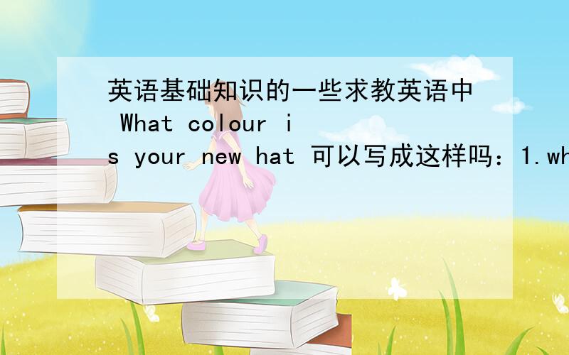 英语基础知识的一些求教英语中 What colour is your new hat 可以写成这样吗：1.what your new hat colour is 2.what is your new hat colour