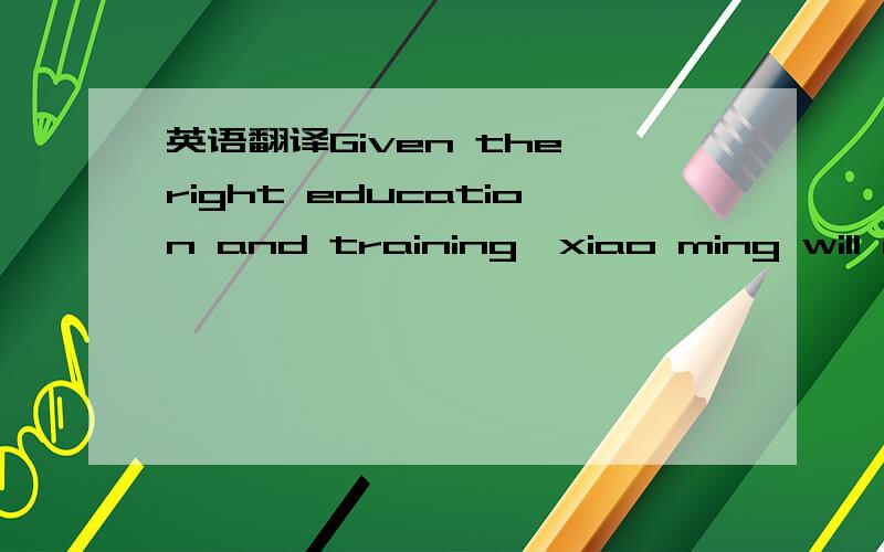 英语翻译Given the right education and training,xiao ming will emerge as a force in his own right.翻译成中文,