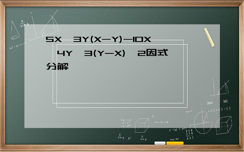 5X^3Y(X-Y)-10X^4Y^3(Y-X)^2因式分解