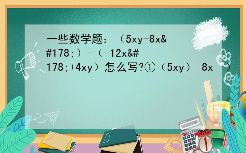 一些数学题：（5xy-8x²）-（-12x²+4xy）怎么写?①（5xy）-8x²）-（-12x²+4xy） 先化简,再求值 三分之二x²-（负二分之一x²）+（ - 2 x²）（9x的平方-3+2x）+（-x-5+2x的平方） （a