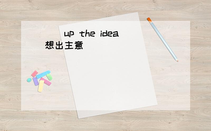 ( )up the idea 想出主意