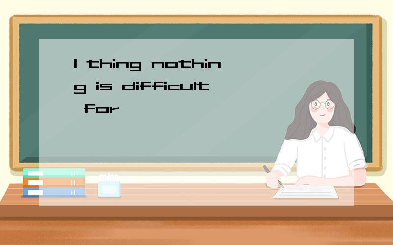 I thing nothing is difficult for
