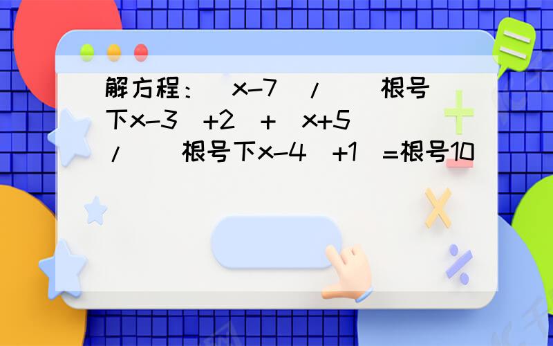 解方程：（x-7）/（(根号下x-3)+2）+（x+5）/（（根号下x-4）+1）=根号10