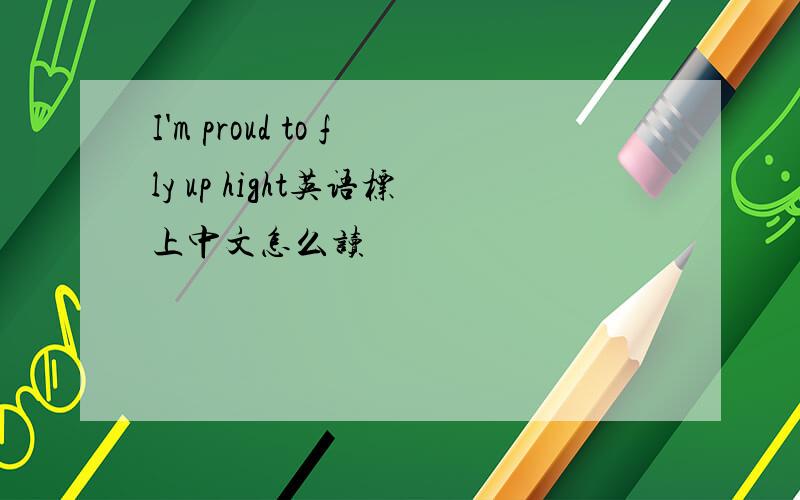 I'm proud to fly up hight英语标上中文怎么读