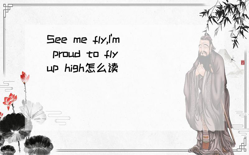 See me fly,I'm proud to fly up high怎么读