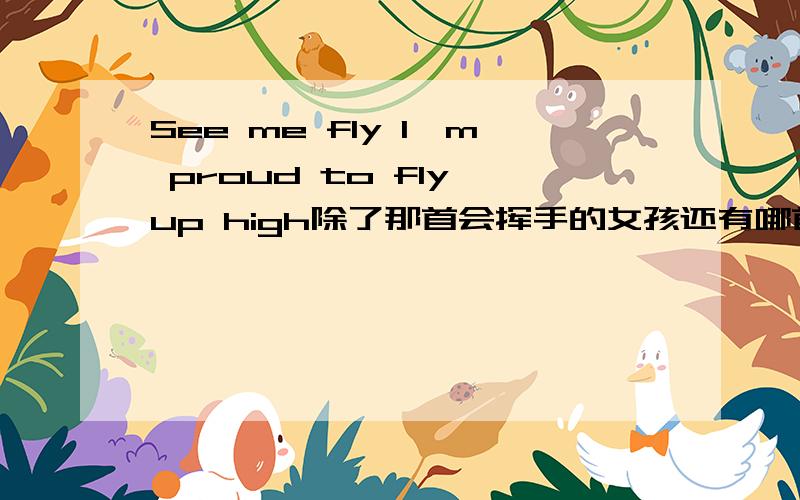 See me fly I'm proud to fly up high除了那首会挥手的女孩还有哪首英语歌?
