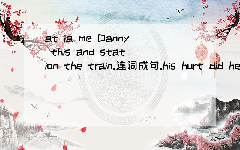 at ia me Danny this and station the train.连词成句.his hurt did he nose?