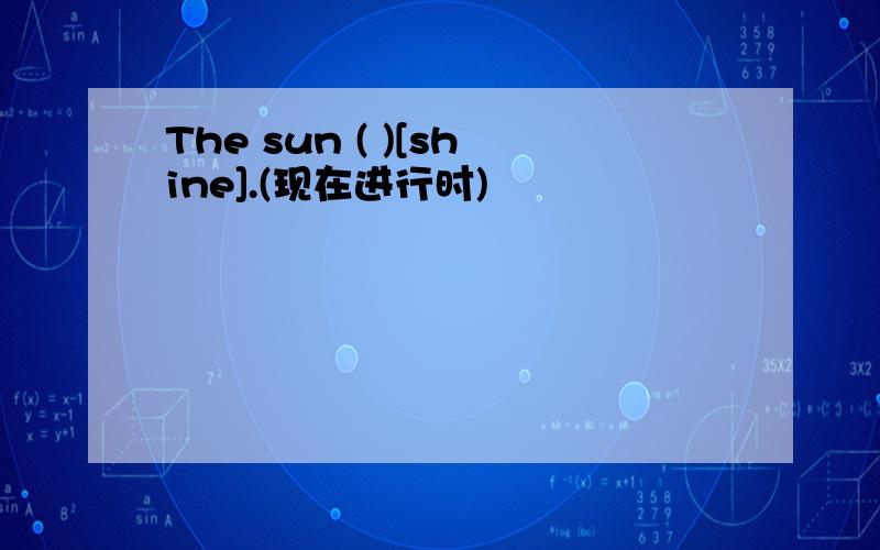 The sun ( )[shine].(现在进行时)