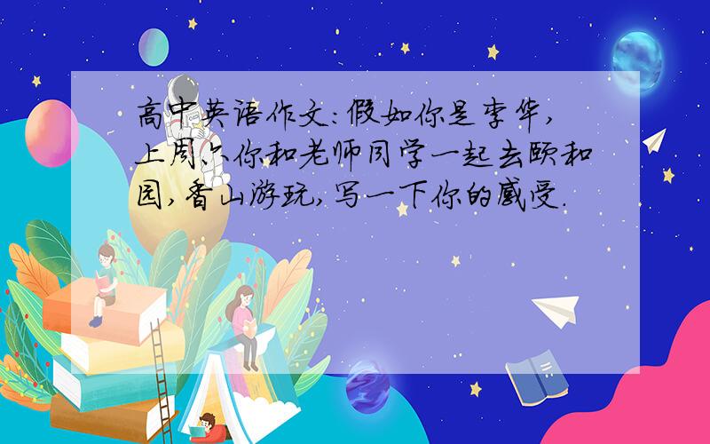 高中英语作文：假如你是李华,上周六你和老师同学一起去颐和园,香山游玩,写一下你的感受.