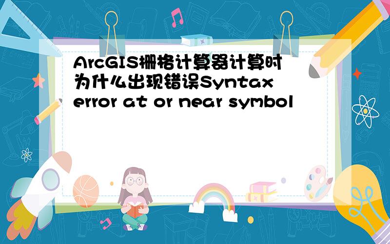 ArcGIS栅格计算器计算时为什么出现错误Syntax error at or near symbol