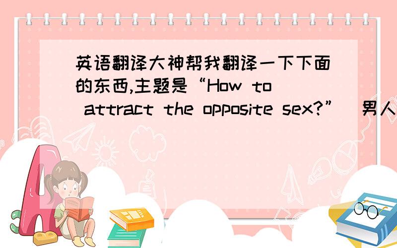 英语翻译大神帮我翻译一下下面的东西,主题是“How to attract the opposite sex?”（男人版：真诚、善良、胸怀、机灵、敢为、进取、幽默女人版：善于思考、涵养、率性、善良、开朗、真诚、漂
