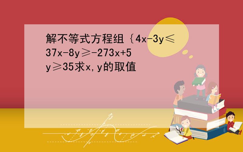 解不等式方程组｛4x-3y≤37x-8y≥-273x+5y≥35求x,y的取值