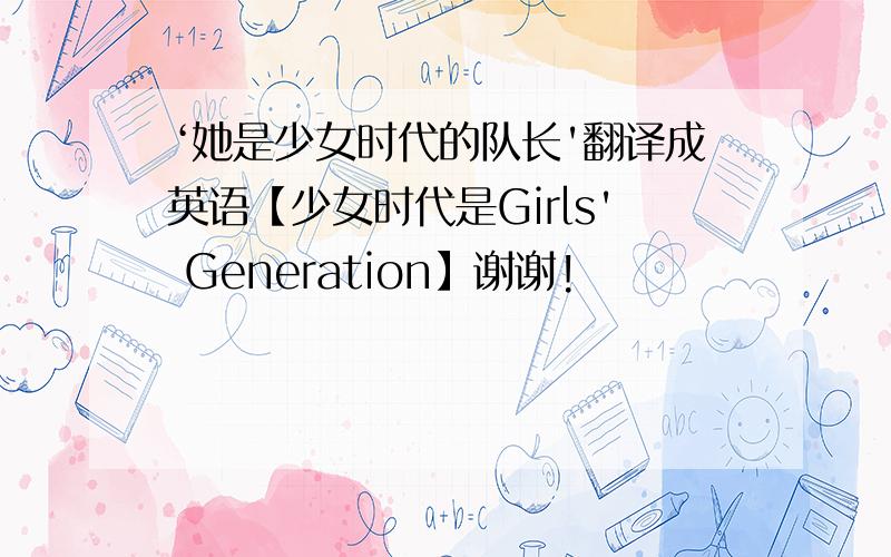 ‘她是少女时代的队长'翻译成英语【少女时代是Girls' Generation】谢谢!