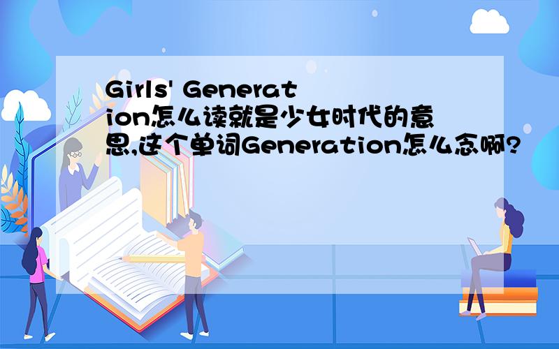 Girls' Generation怎么读就是少女时代的意思,这个单词Generation怎么念啊?