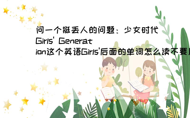 问一个挺丢人的问题：少女时代Girls' Generation这个英语Girls'后面的单词怎么读不要用音标,谐音一定要谐音