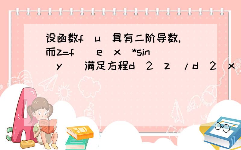 设函数f(u)具有二阶导数,而z=f((e^x)*sin(y))满足方程d^2(z)/d^2(x^2)+d^2(z)/d(y^2)=e^(2*x)*z,求f(u).令u=e^x*siny,则z=f(u)∂z/∂x=∂z/∂u*∂u/∂x=f'(u)*e^x*siny=uf'(u),∂²z/∂x²=∂(u