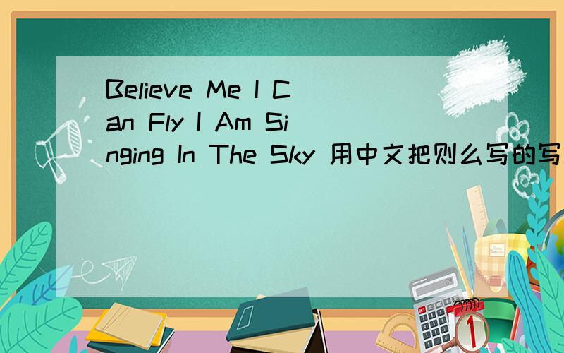 Believe Me I Can Fly I Am Singing In The Sky 用中文把则么写的写出来See Me Fly I'm Proud To Fly Up High